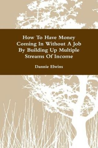 Cover of How to Have Money Coming In Without a Job By Building Up Multiple Streams of Income