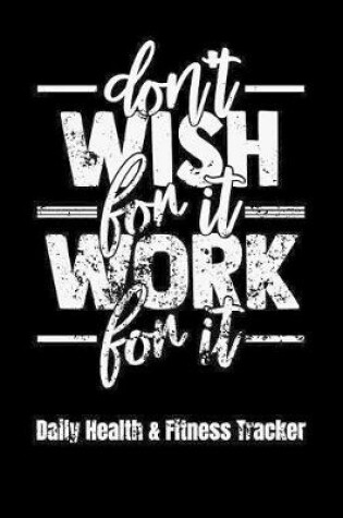 Cover of Don't Wish For It Work For It Daily Health & Fitness Tracker