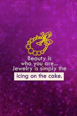 Book cover for Beauty Is Who You Are... Jewelry Is Simply The Icing On The Cake