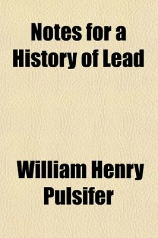 Cover of Notes for a History of Lead; And an Inquiry Into the Development of the Manufacture of White Lead and Lead Oxides