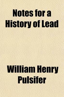 Book cover for Notes for a History of Lead; And an Inquiry Into the Development of the Manufacture of White Lead and Lead Oxides