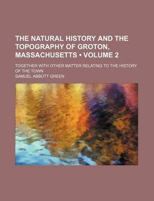 Book cover for The Natural History and the Topography of Groton, Massachusetts (Volume 2); Together with Other Matter Relating to the History of the Town