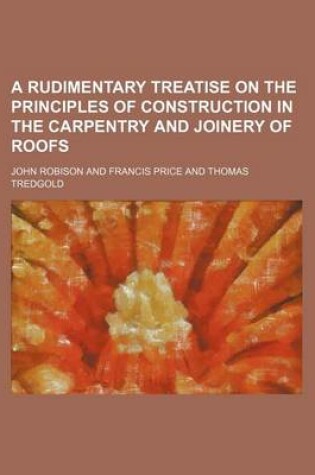 Cover of A Rudimentary Treatise on the Principles of Construction in the Carpentry and Joinery of Roofs