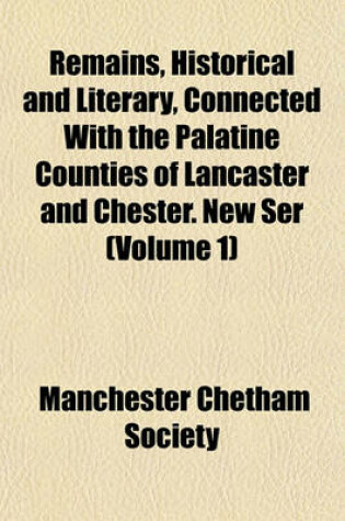 Cover of Remains, Historical and Literary, Connected with the Palatine Counties of Lancaster and Chester. New Ser (Volume 1)