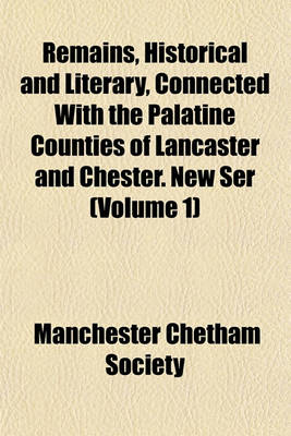 Book cover for Remains, Historical and Literary, Connected with the Palatine Counties of Lancaster and Chester. New Ser (Volume 1)