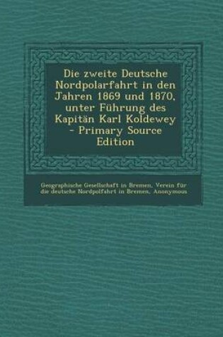 Cover of Die Zweite Deutsche Nordpolarfahrt in Den Jahren 1869 Und 1870, Unter Fuhrung Des Kapitan Karl Koldewey - Primary Source Edition