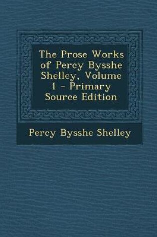 Cover of The Prose Works of Percy Bysshe Shelley, Volume 1 - Primary Source Edition