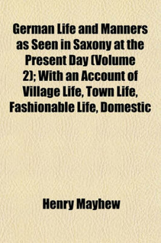 Cover of German Life and Manners as Seen in Saxony at the Present Day (Volume 2); With an Account of Village Life, Town Life, Fashionable Life, Domestic