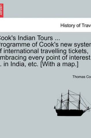 Cover of Cook's Indian Tours ... Programme of Cook's New System of International Travelling Tickets, Embracing Every Point of Interest ... in India, Etc. [With a Map.]