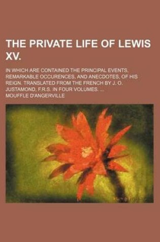 Cover of The Private Life of Lewis XV.; In Which Are Contained the Principal Events, Remarkable Occurences, and Anecdotes, of His Reign. Translated from the Fr