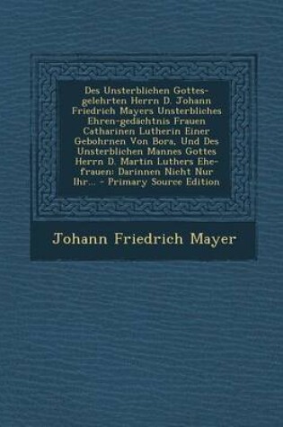 Cover of Des Unsterblichen Gottes-Gelehrten Herrn D. Johann Friedrich Mayers Unsterbliches Ehren-Gedachtnis Frauen Catharinen Lutherin Einer Gebohrnen Von Bora