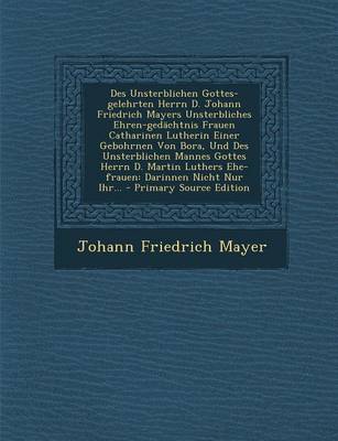 Book cover for Des Unsterblichen Gottes-Gelehrten Herrn D. Johann Friedrich Mayers Unsterbliches Ehren-Gedachtnis Frauen Catharinen Lutherin Einer Gebohrnen Von Bora