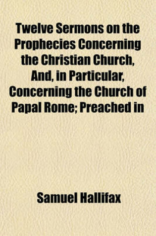 Cover of Twelve Sermons on the Prophecies Concerning the Christian Church, And, in Particular, Concerning the Church of Papal Rome; Preached in