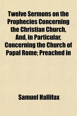 Book cover for Twelve Sermons on the Prophecies Concerning the Christian Church, And, in Particular, Concerning the Church of Papal Rome; Preached in