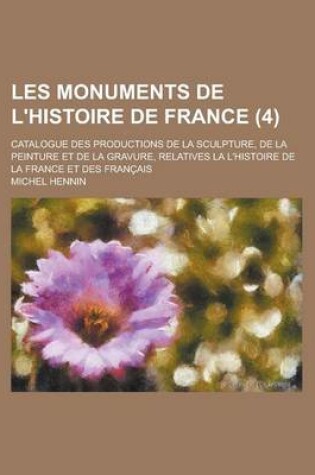 Cover of Les Monuments de L'Histoire de France; Catalogue Des Productions de La Sculpture, de La Peinture Et de La Gravure, Relatives La L'Histoire de La Franc