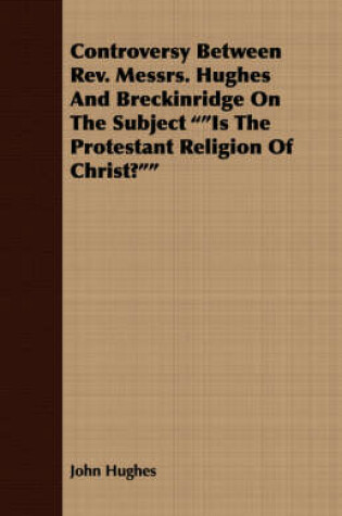 Cover of Controversy Between Rev. Messrs. Hughes And Breckinridge On The Subject "Is The Protestant Religion Of Christ?"