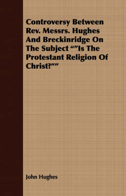 Book cover for Controversy Between Rev. Messrs. Hughes And Breckinridge On The Subject "Is The Protestant Religion Of Christ?"