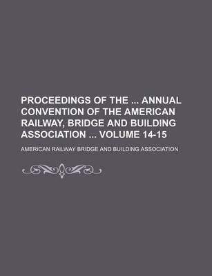 Book cover for Proceedings of the Annual Convention of the American Railway, Bridge and Building Association Volume 14-15