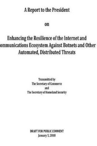 Cover of A Report to the President on Enhancing the Resilience of the Internet and Communications Ecosystem Against Botnets and Other Automated, Distributed Threats