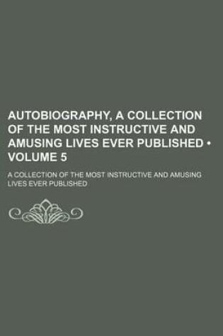 Cover of Autobiography, a Collection of the Most Instructive and Amusing Lives Ever Published (Volume 5); A Collection of the Most Instructive and Amusing Lives Ever Published