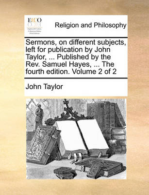 Book cover for Sermons, on Different Subjects, Left for Publication by John Taylor, ... Published by the REV. Samuel Hayes, ... the Fourth Edition. Volume 2 of 2