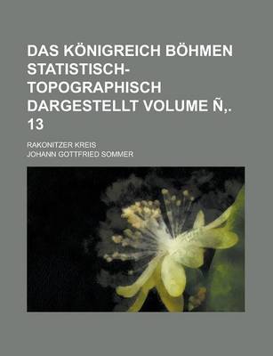 Book cover for Das Konigreich Bohmen Statistisch-Topographisch Dargestellt; Rakonitzer Kreis Volume N . 13