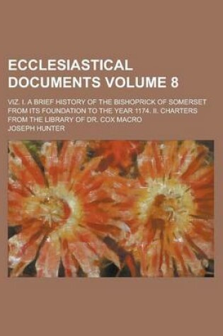 Cover of Ecclesiastical Documents; Viz. I. a Brief History of the Bishoprick of Somerset from Its Foundation to the Year 1174. II. Charters from the Library of Dr. Cox Macro Volume 8