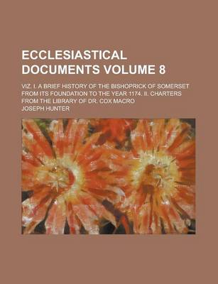 Book cover for Ecclesiastical Documents; Viz. I. a Brief History of the Bishoprick of Somerset from Its Foundation to the Year 1174. II. Charters from the Library of Dr. Cox Macro Volume 8