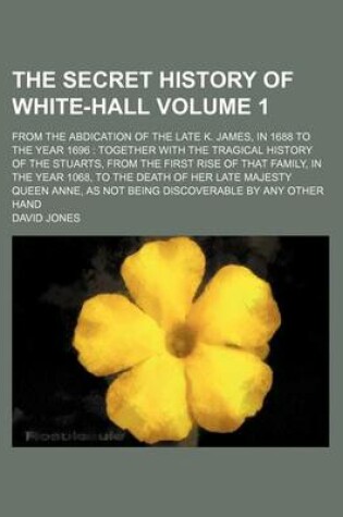 Cover of The Secret History of White-Hall Volume 1; From the Abdication of the Late K. James, in 1688 to the Year 1696 Together with the Tragical History of the Stuarts, from the First Rise of That Family, in the Year 1068, to the Death of Her Late Majesty Queen