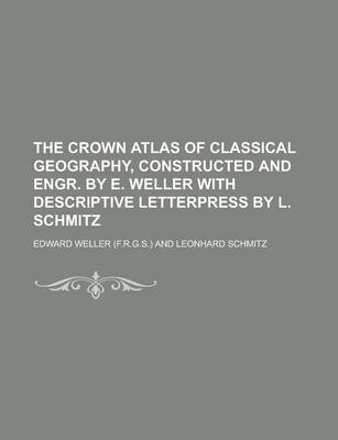 Book cover for The Crown Atlas of Classical Geography, Constructed and Engr. by E. Weller with Descriptive Letterpress by L. Schmitz