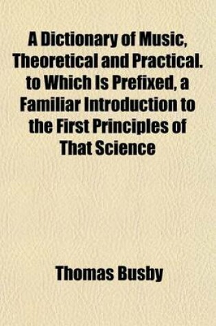 Cover of A Dictionary of Music, Theoretical and Practical. to Which Is Prefixed, a Familiar Introduction to the First Principles of That Science