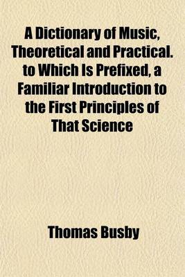 Book cover for A Dictionary of Music, Theoretical and Practical. to Which Is Prefixed, a Familiar Introduction to the First Principles of That Science