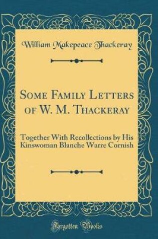 Cover of Some Family Letters of W. M. Thackeray: Together With Recollections by His Kinswoman Blanche Warre Cornish (Classic Reprint)