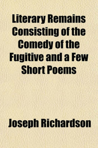 Cover of Literary Remains Consisting of the Comedy of the Fugitive and a Few Short Poems