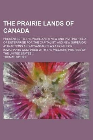 Cover of The Prairie Lands of Canada; Presented to the World as a New and Inviting Field of Enterprise for the Capitalist, and New Superior Attractions and Advantages as a Home for Immigrants Compared with the Western Prairies of the United States
