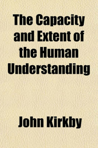 Cover of The Capacity and Extent of the Human Understanding; Exemplified in the Extraordinary Case of Automathes a Young Nobleman, Who Was Accidentally Left, in His Infancy, Upon a Desolate Island, and Continued Nineteen Years in That Solitary State, Separate from