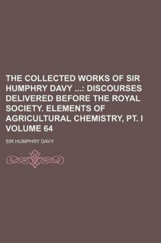 Cover of The Collected Works of Sir Humphry Davy Volume 64; Discourses Delivered Before the Royal Society. Elements of Agricultural Chemistry, PT. I