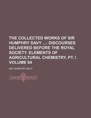 Book cover for The Collected Works of Sir Humphry Davy Volume 64; Discourses Delivered Before the Royal Society. Elements of Agricultural Chemistry, PT. I