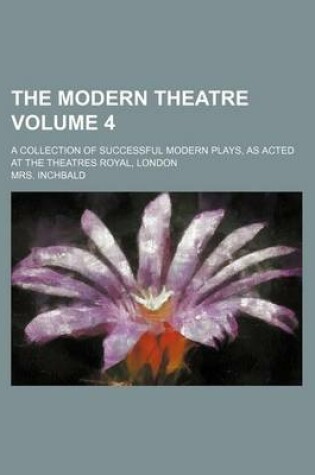 Cover of The Modern Theatre; A Collection of Successful Modern Plays, as Acted at the Theatres Royal, London Volume 4