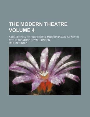 Book cover for The Modern Theatre; A Collection of Successful Modern Plays, as Acted at the Theatres Royal, London Volume 4