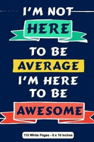 Cover of I'm Not Here To Be Average I Am Here to be Awesome 110 White Pages 8x10 inches