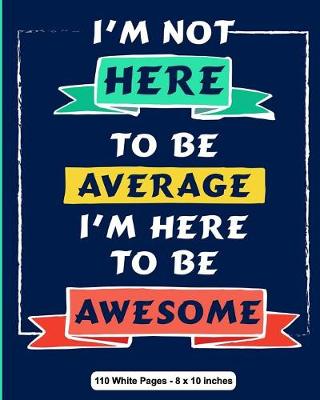 Book cover for I'm Not Here To Be Average I Am Here to be Awesome 110 White Pages 8x10 inches