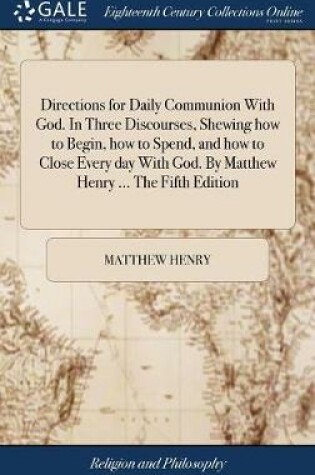 Cover of Directions for Daily Communion with God. in Three Discourses, Shewing How to Begin, How to Spend, and How to Close Every Day with God. by Matthew Henry ... the Fifth Edition