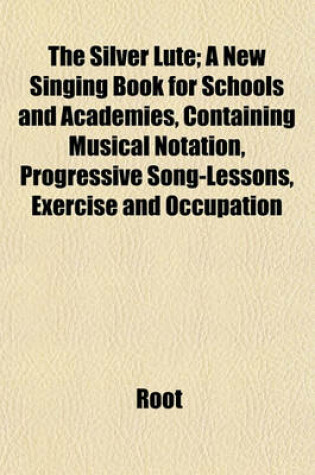 Cover of The Silver Lute; A New Singing Book for Schools and Academies, Containing Musical Notation, Progressive Song-Lessons, Exercise and Occupation