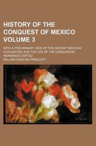 Cover of History of the Conquest of Mexico; With a Preliminary View of the Ancient Mexican Civilization, and the Life of the Conqueror, Hernando Cortez Volume 3