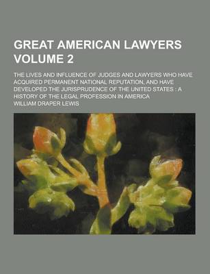 Book cover for Great American Lawyers; The Lives and Influence of Judges and Lawyers Who Have Acquired Permanent National Reputation, and Have Developed the Jurispru