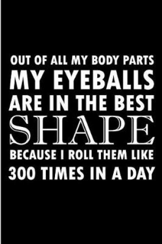 Cover of Out Of All My Body Parts My Eyeballs Are In The Best Shape Because I Roll Them Like 300 Times In A Day
