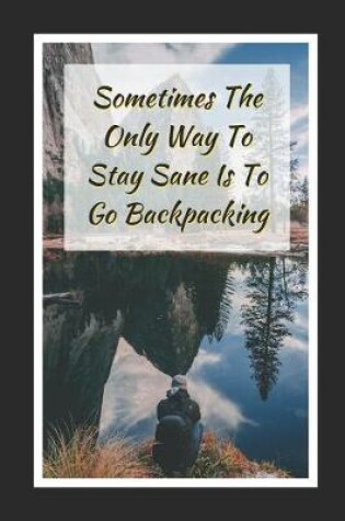 Cover of Sometimes The Only Way To Stay Sane Is To Go Backpacking