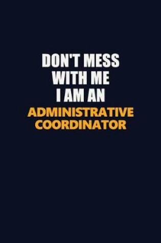 Cover of Don't Mess With Me Because I Am An Administrative Coordinator