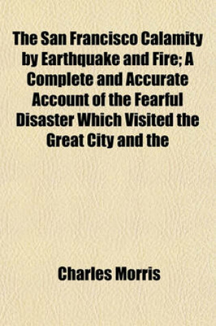 Cover of The San Francisco Calamity by Earthquake and Fire; A Complete and Accurate Account of the Fearful Disaster Which Visited the Great City and the